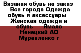 Вязаная обувь на заказ  - Все города Одежда, обувь и аксессуары » Женская одежда и обувь   . Ямало-Ненецкий АО,Муравленко г.